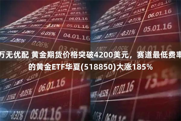 万无优配 黄金期货价格突破4200美元，赛道最低费率的黄金ETF华夏(518850)大涨185%