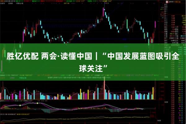胜亿优配 两会·读懂中国｜“中国发展蓝图吸引全球关注”