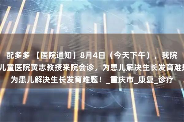 配多多 【医院通知】8月4日(今天下午),我院特邀重庆医科大学附属儿童医院黄志教授来院会诊,为患儿解决生长发育难题!_重庆市_康复_诊疗