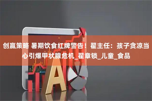 创赢策略 暑期饮食红牌警告！翟主任：孩子贪凉当心引爆甲状腺危机_翟章锁_儿童_食品