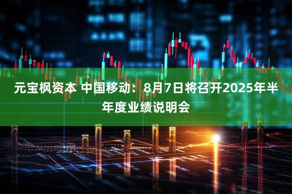 元宝枫资本 中国移动：8月7日将召开2025年半年度业绩说明会