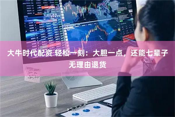 大牛时代配资 轻松一刻：大胆一点，还能七辈子无理由退货