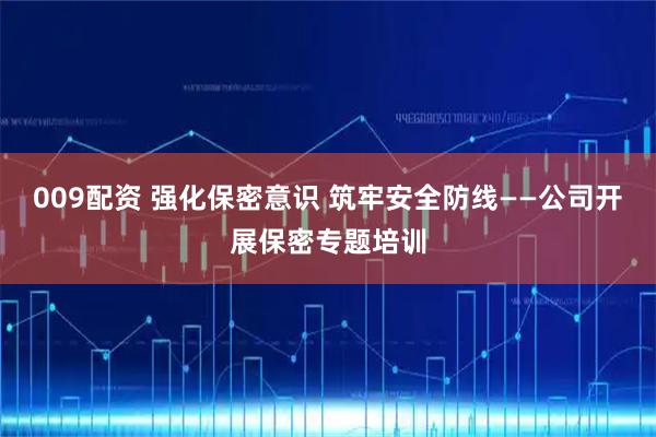 009配资 强化保密意识 筑牢安全防线——公司开展保密专题培训