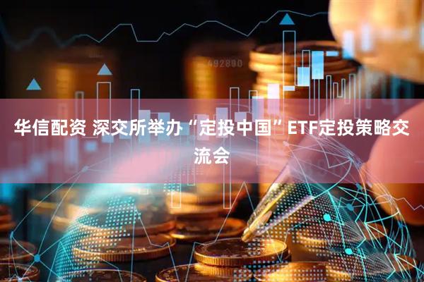 华信配资 深交所举办“定投中国”ETF定投策略交流会