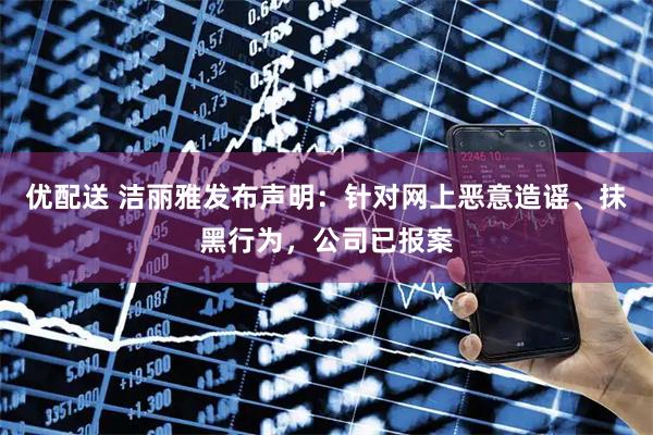 优配送 洁丽雅发布声明:针对网上恶意造谣、抹黑行为,公司已报案