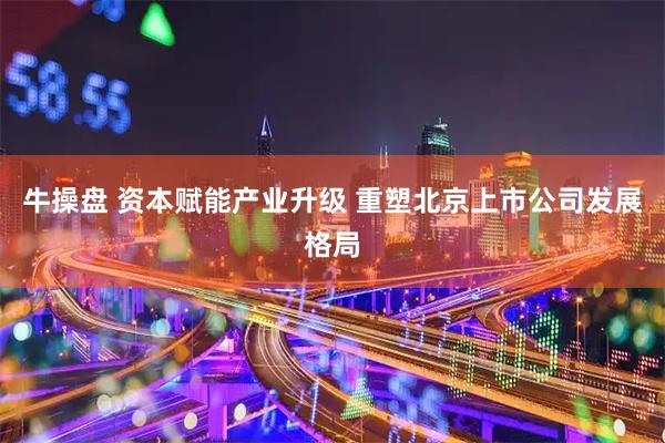 牛操盘 资本赋能产业升级 重塑北京上市公司发展格局