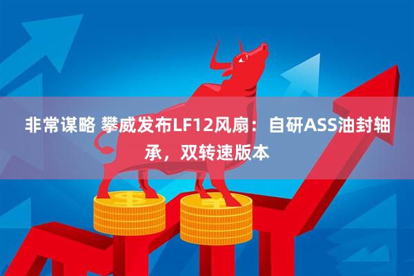 非常谋略 攀威发布LF12风扇：自研ASS油封轴承，双转速版本