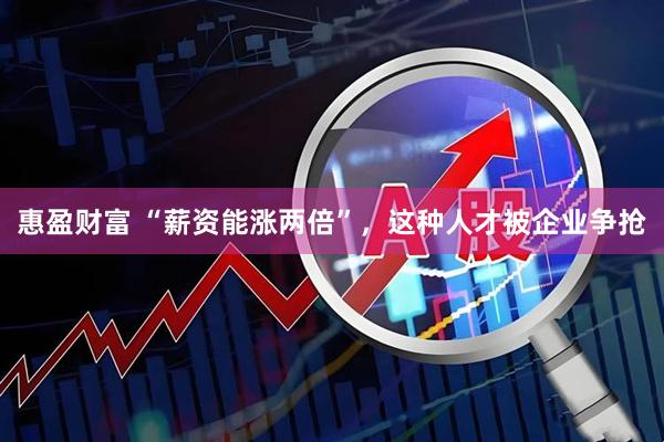 惠盈财富 “薪资能涨两倍”，这种人才被企业争抢