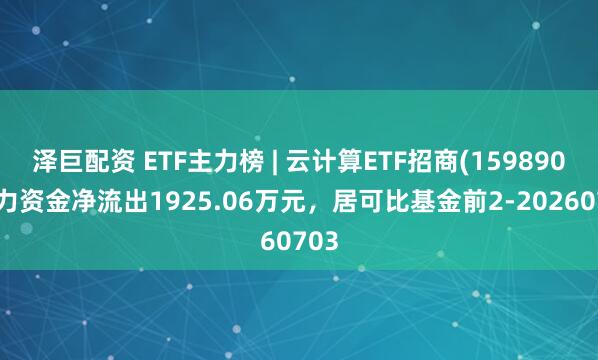 泽巨配资 ETF主力榜 | 云计算ETF招商(159890)主力资金净流出1925.06万元，居可比基金前2-20260703
