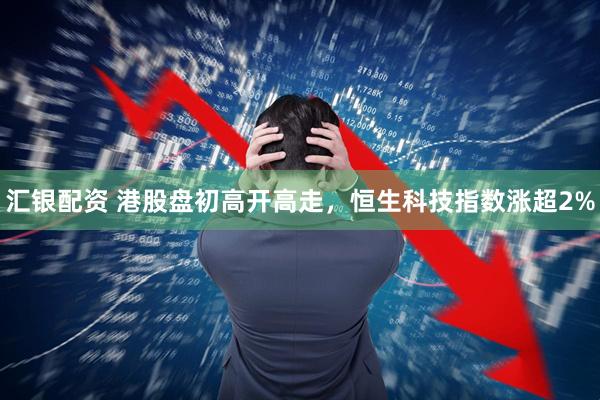 汇银配资 港股盘初高开高走，恒生科技指数涨超2%