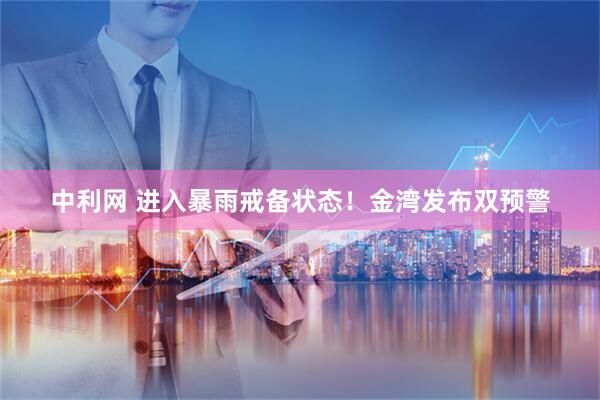 中利网 进入暴雨戒备状态！金湾发布双预警