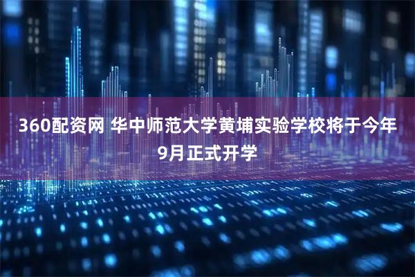 360配资网 华中师范大学黄埔实验学校将于今年9月正式开学