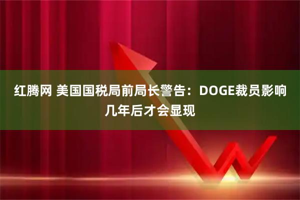 红腾网 美国国税局前局长警告：DOGE裁员影响几年后才会显现
