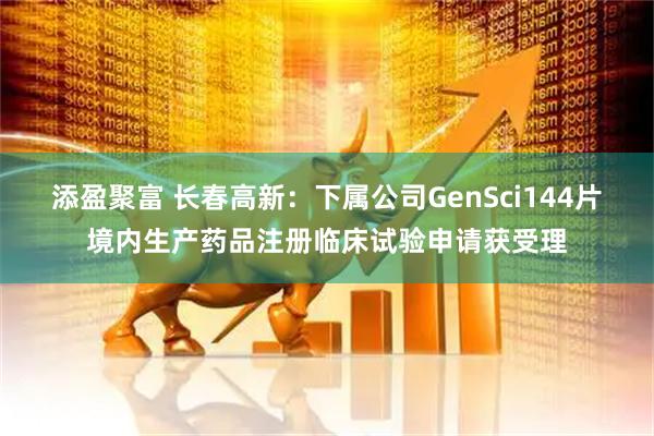 添盈聚富 长春高新：下属公司GenSci144片境内生产药品注册临床试验申请获受理